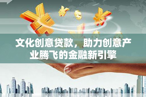 中卫文化创意贷款，助力创意产业腾飞的金融新引擎