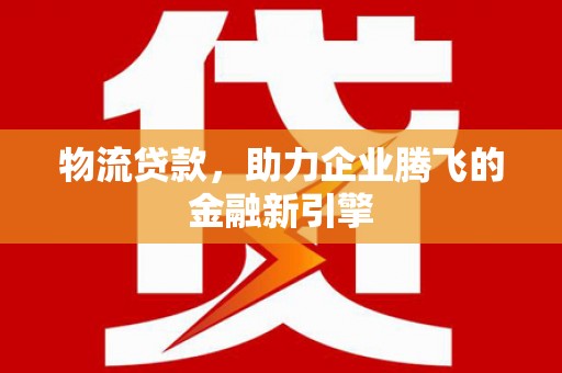 中卫物流贷款，助力企业腾飞的金融新引擎