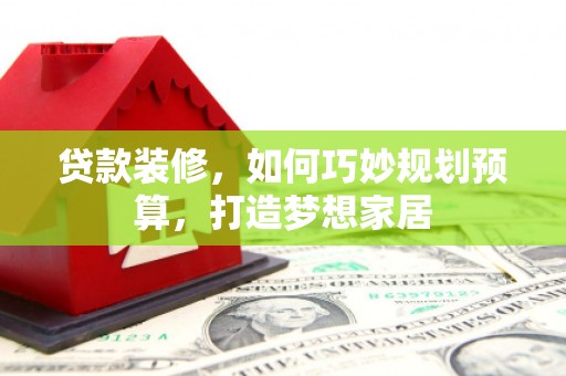 中卫贷款装修，如何巧妙规划预算，打造梦想家居