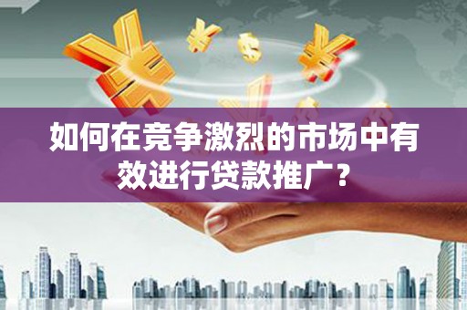 中卫如何在竞争激烈的市场中有效进行贷款推广？