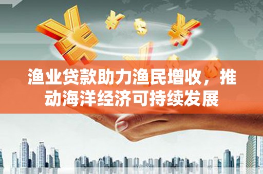 中卫渔业贷款助力渔民增收，推动海洋经济可持续发展