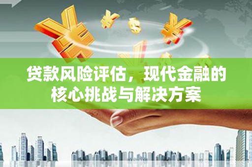 中卫贷款风险评估，现代金融的核心挑战与解决方案