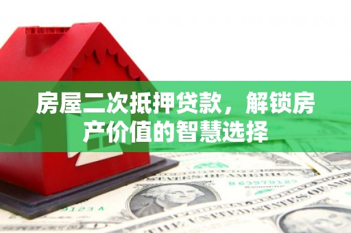 中卫房屋二次抵押贷款，解锁房产价值的智慧选择