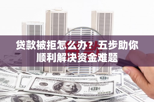 中卫贷款被拒怎么办？五步助你顺利解决资金难题