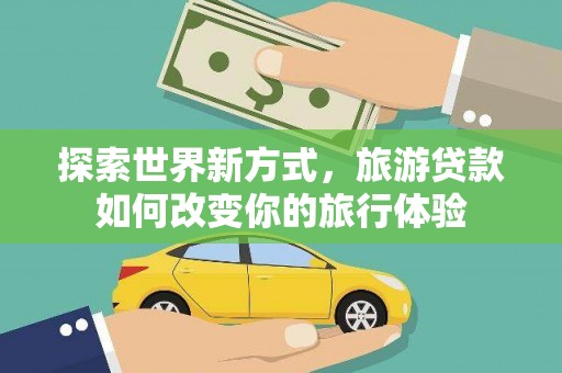 中卫探索世界新方式，旅游贷款如何改变你的旅行体验
