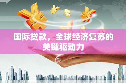 中卫国际贷款，全球经济复苏的关键驱动力
