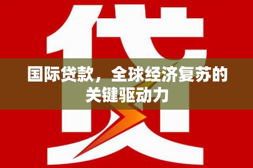 中卫国际贷款，全球经济复苏的关键驱动力