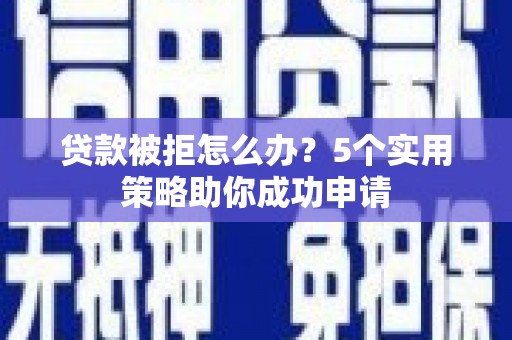 中卫贷款被拒怎么办？5个实用策略助你成功申请