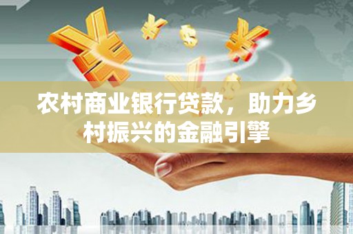 中卫农村商业银行贷款，助力乡村振兴的金融引擎