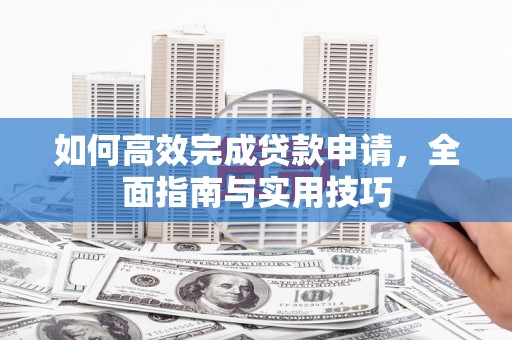 中卫如何高效完成贷款申请，全面指南与实用技巧