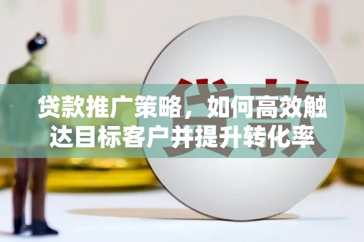 中卫贷款推广策略，如何高效触达目标客户并提升转化率