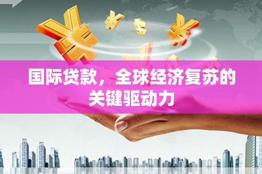 中卫国际贷款，全球经济复苏的关键驱动力