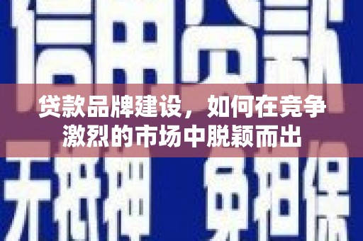 中卫贷款品牌建设，如何在竞争激烈的市场中脱颖而出