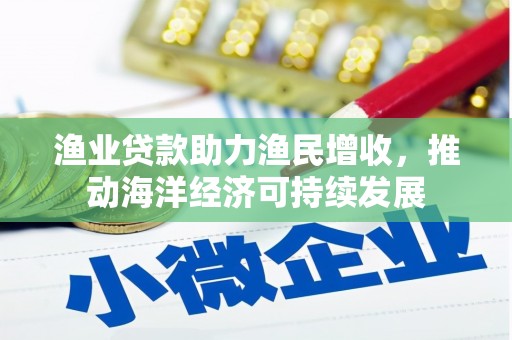 中卫渔业贷款助力渔民增收，推动海洋经济可持续发展