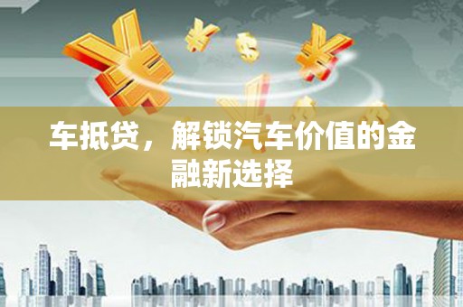 中卫车抵贷，解锁汽车价值的金融新选择