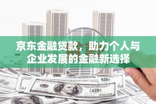 中卫京东金融贷款，助力个人与企业发展的金融新选择