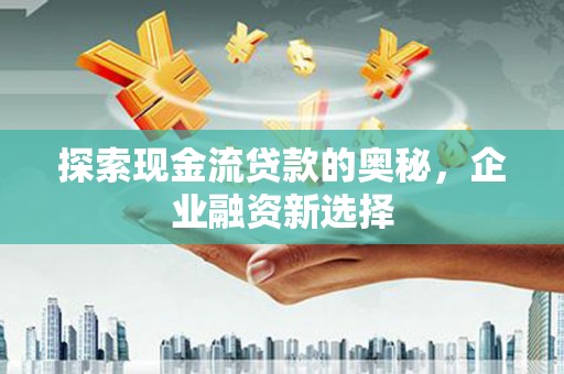 中卫探索现金流贷款的奥秘，企业融资新选择