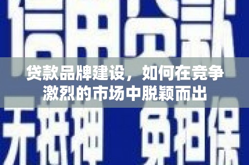 中卫贷款品牌建设，如何在竞争激烈的市场中脱颖而出