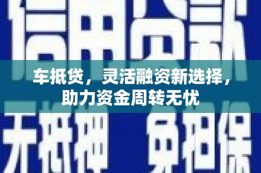 中卫车抵贷，灵活融资新选择，助力资金周转无忧