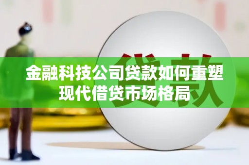 中卫金融科技公司贷款如何重塑现代借贷市场格局