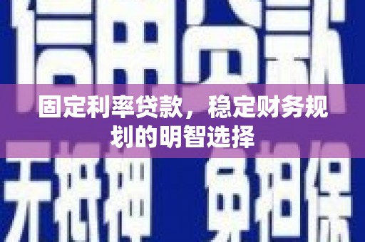 中卫固定利率贷款，稳定财务规划的明智选择