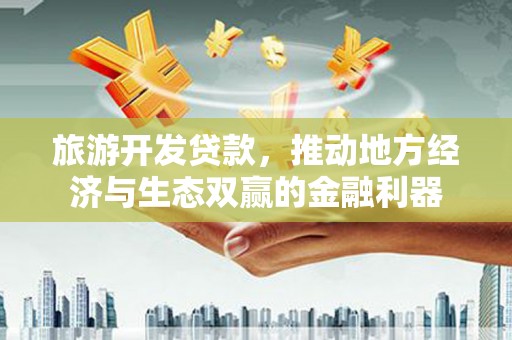 中卫旅游开发贷款，推动地方经济与生态双赢的金融利器