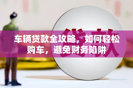 中卫车辆贷款全攻略，如何轻松购车，避免财务陷阱