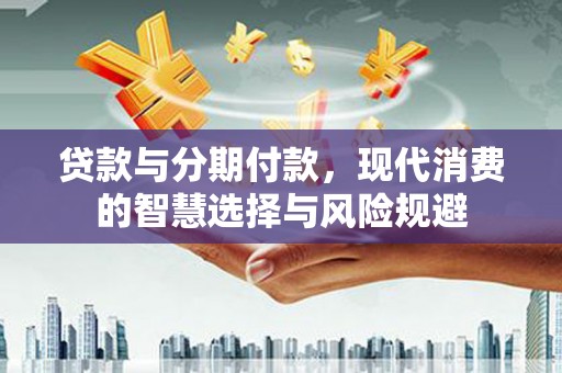 中卫贷款与分期付款，现代消费的智慧选择与风险规避
