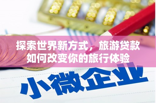 中卫探索世界新方式，旅游贷款如何改变你的旅行体验