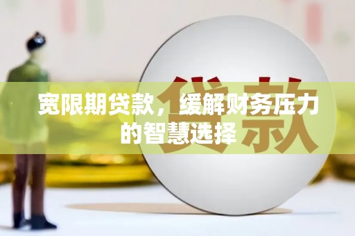 中卫宽限期贷款，缓解财务压力的智慧选择