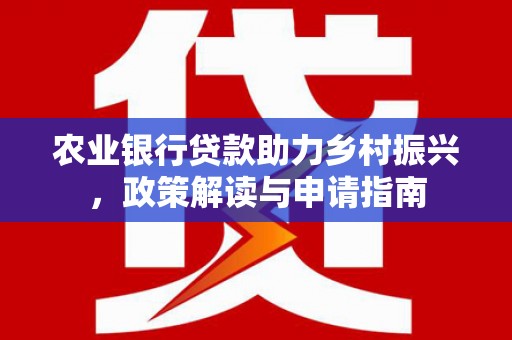 中卫农业银行贷款助力乡村振兴，政策解读与申请指南