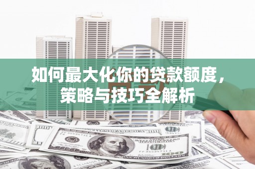中卫如何最大化你的贷款额度，策略与技巧全解析