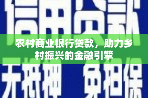 中卫农村商业银行贷款，助力乡村振兴的金融引擎