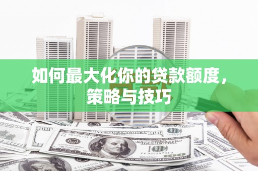 中卫如何最大化你的贷款额度，策略与技巧