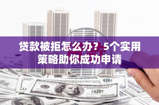 中卫贷款被拒怎么办？5个实用策略助你成功申请