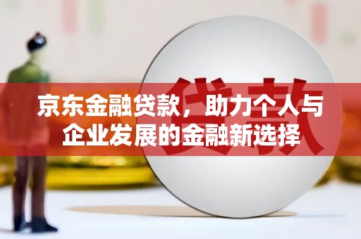 中卫京东金融贷款，助力个人与企业发展的金融新选择