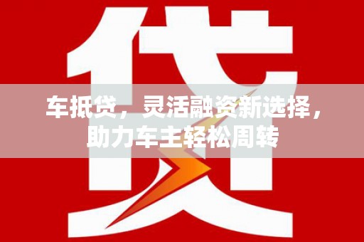 中卫车抵贷，灵活融资新选择，助力车主轻松周转