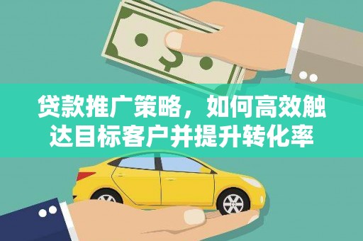 中卫贷款推广策略，如何高效触达目标客户并提升转化率