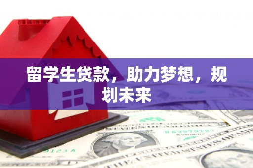 中卫留学生贷款，助力梦想，规划未来