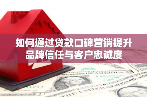 中卫如何通过贷款口碑营销提升品牌信任与客户忠诚度
