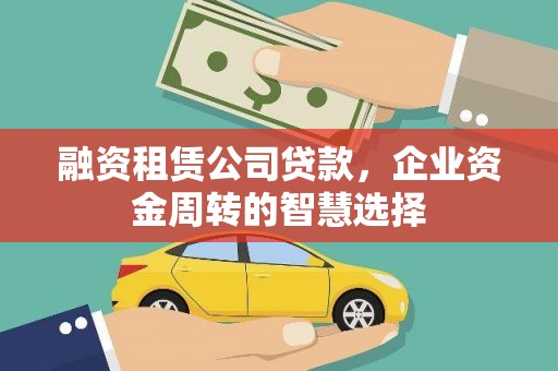 中卫融资租赁公司贷款，企业资金周转的智慧选择