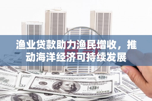 中卫渔业贷款助力渔民增收，推动海洋经济可持续发展