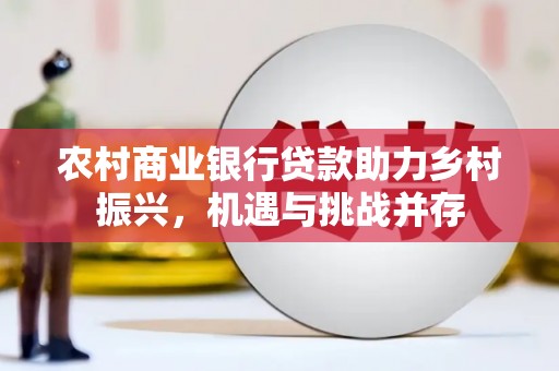 中卫农村商业银行贷款助力乡村振兴，机遇与挑战并存