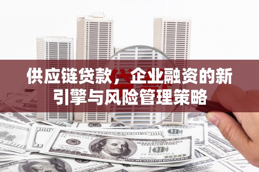 中卫供应链贷款，企业融资的新引擎与风险管理策略