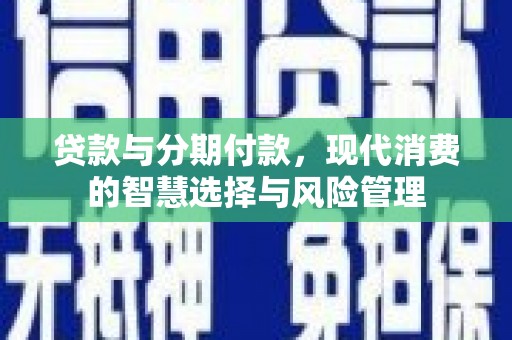 中卫贷款与分期付款，现代消费的智慧选择与风险管理