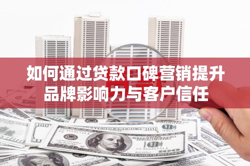 中卫如何通过贷款口碑营销提升品牌影响力与客户信任