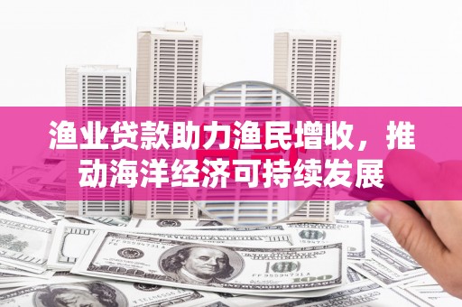 中卫渔业贷款助力渔民增收，推动海洋经济可持续发展