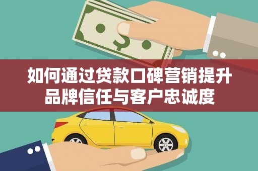 中卫如何通过贷款口碑营销提升品牌信任与客户忠诚度