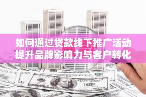 中卫如何通过贷款线下推广活动提升品牌影响力与客户转化率