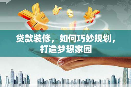 中卫贷款装修，如何巧妙规划，打造梦想家园